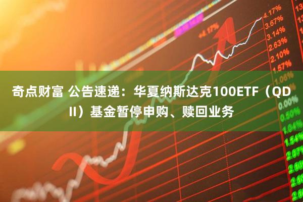 奇點財富 公告速遞：華夏納斯達克100ETF（QDII）基金暫停申購、贖回業務