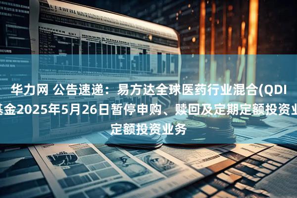 華力網 公告速遞：易方達全球醫藥行業混合(QDII)基金2025年5月26日暫停申購、贖回及定期定額投資業務