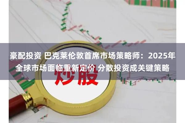 豪配投資 巴克萊倫敦首席市場策略師：2025年全球市場面臨重新定價 分散投資成關鍵策略