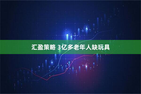匯盈策略 3億多老年人缺玩具