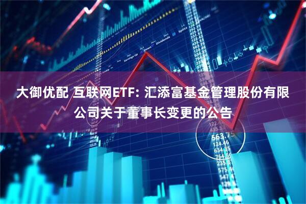 大御優配 互聯網ETF: 匯添富基金管理股份有限公司關于董事長變更的公告