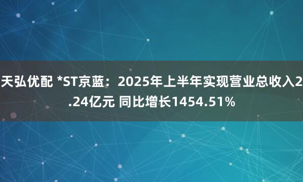 天弘優配 *ST京藍：2025年上半年實現營業總收入2.24億元 同比增長1454.51%