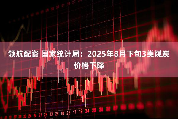 領航配資 國家統計局：2025年8月下旬3類煤炭價格下降