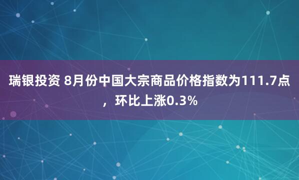 瑞銀投資 8月份中國大宗商品價格指數為111.7點，環比上漲0.3%