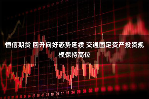 恒信期貨 回升向好態勢延續 交通固定資產投資規模保持高位
