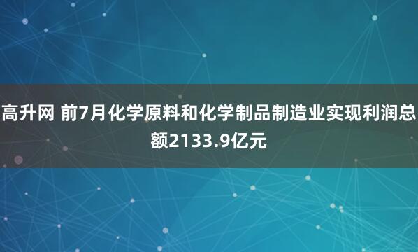 高升網 前7月化學原料和化學制品制造業實現利潤總額2133.9億元
